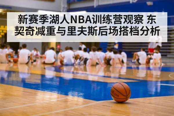 新赛季湖人NBA训练营观察 东契奇减重与里夫斯后场搭档分析（kaiyun）