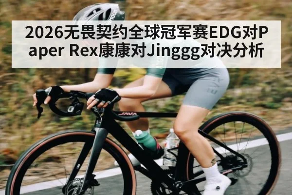 2026无畏契约全球冠军赛EDG对Paper Rex康康对Jinggg对决分析