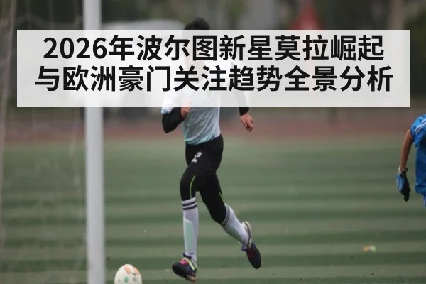 2026年波尔图新星莫拉崛起与欧洲豪门关注趋势全景分析